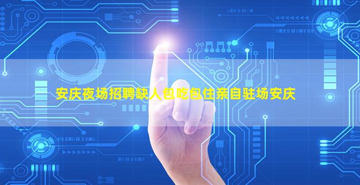 安庆夜场招聘缺人包吃包住亲自驻场安庆